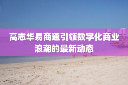 高志華易商通引領(lǐng)數(shù)字化商業(yè)浪潮的最新動態(tài)