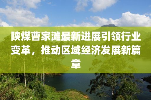 陜煤曹家灘最新進展引領行業(yè)變革，推動區(qū)域經(jīng)濟發(fā)展新篇章