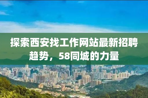 探索西安找工作網(wǎng)站最新招聘趨勢，58同城的力量