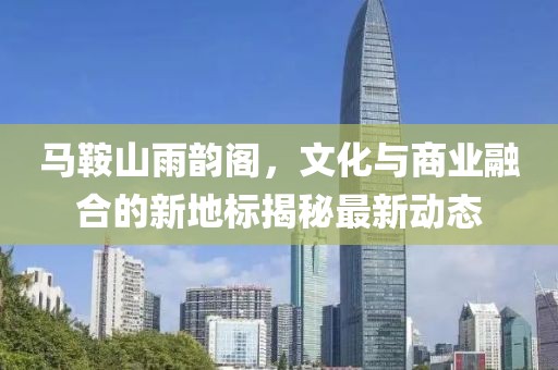 馬鞍山雨韻閣，文化與商業(yè)融合的新地標(biāo)揭秘最新動(dòng)態(tài)