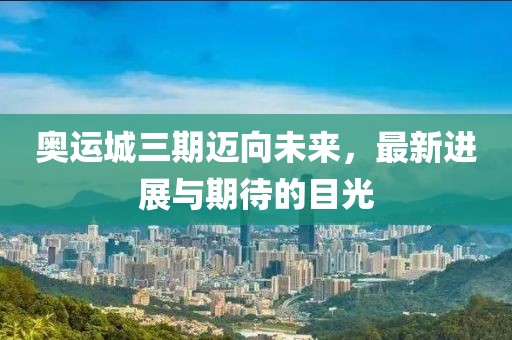 奧運(yùn)城三期邁向未來，最新進(jìn)展與期待的目光