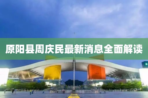 原陽縣周慶民最新消息全面解讀
