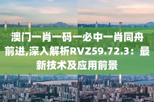 澳門一肖一碼一必中一肖同舟前進,深入解析RVZ59.72.3：最新技術及應用前景
