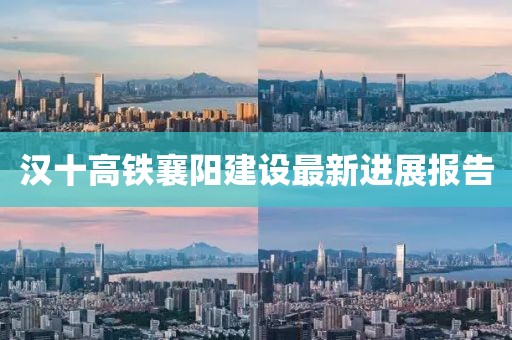 漢十高鐵襄陽(yáng)建設(shè)最新進(jìn)展報(bào)告