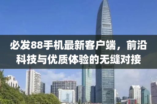 必發(fā)88手機最新客戶端，前沿科技與優(yōu)質體驗的無縫對接
