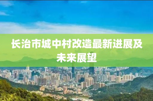 長治市城中村改造最新進(jìn)展及未來展望