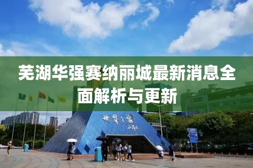 蕪湖華強賽納麗城最新消息全面解析與更新