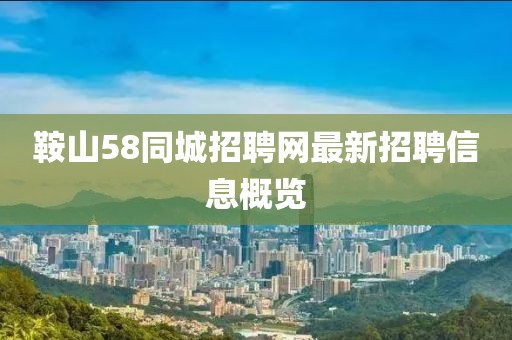 鞍山58同城招聘網(wǎng)最新招聘信息概覽