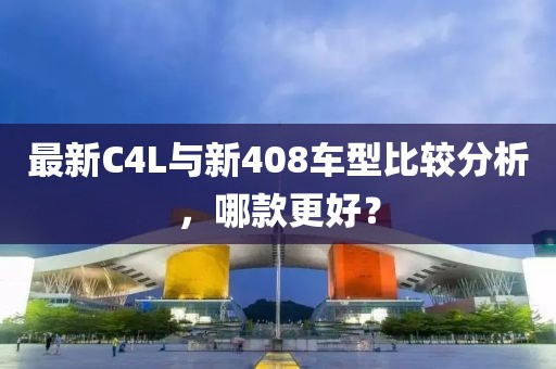 最新C4L與新408車型比較分析，哪款更好？