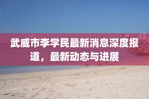 武威市李學(xué)民最新消息深度報道，最新動態(tài)與進(jìn)展