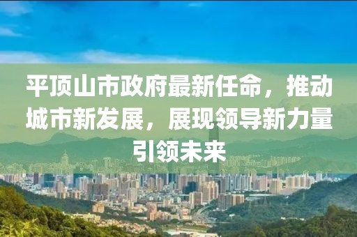 平頂山市政府最新任命，推動(dòng)城市新發(fā)展，展現(xiàn)領(lǐng)導(dǎo)新力量引領(lǐng)未來(lái)