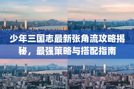 少年三國志最新張角流攻略揭秘，最強策略與搭配指南