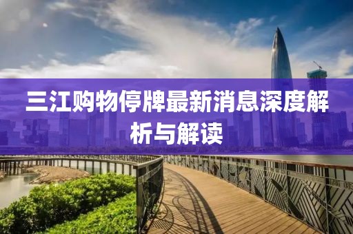 三江購(gòu)物停牌最新消息深度解析與解讀