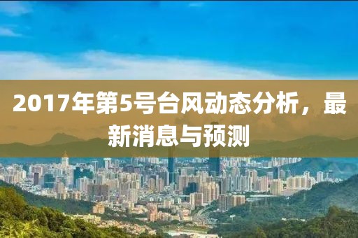 2017年第5號臺風(fēng)動態(tài)分析，最新消息與預(yù)測