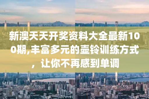 新澳天天開(kāi)獎(jiǎng)資料大全最新100期,豐富多元的壺鈴訓(xùn)練方式，讓你不再感到單調(diào)