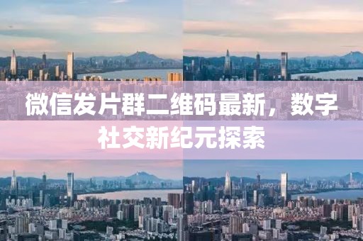 微信發(fā)片群二維碼最新，數(shù)字社交新紀(jì)元探索