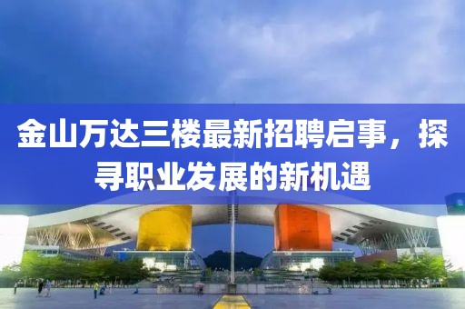 金山萬達(dá)三樓最新招聘啟事，探尋職業(yè)發(fā)展的新機(jī)遇