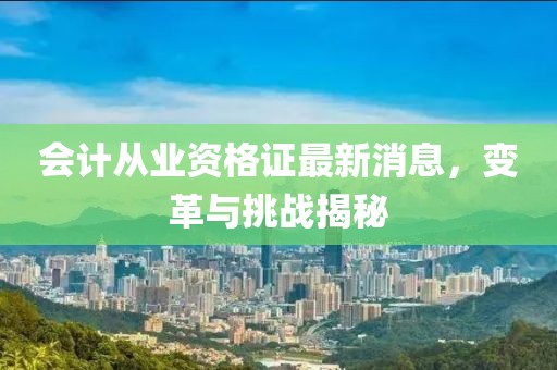 會計從業(yè)資格證最新消息，變革與挑戰(zhàn)揭秘