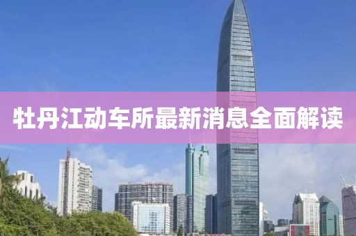 牡丹江動車所最新消息全面解讀