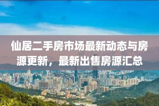 仙居二手房市場(chǎng)最新動(dòng)態(tài)與房源更新，最新出售房源匯總