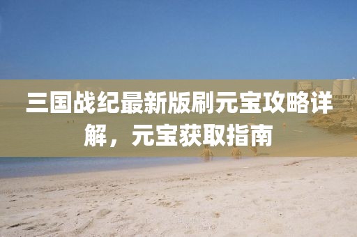 三國戰(zhàn)紀(jì)最新版刷元寶攻略詳解，元寶獲取指南