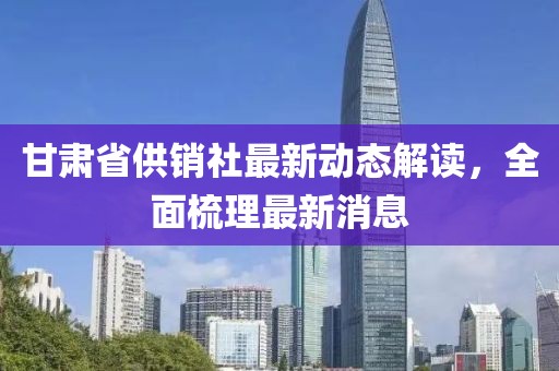 甘肅省供銷社最新動態(tài)解讀，全面梳理最新消息