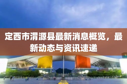 定西市渭源縣最新消息概覽，最新動態(tài)與資訊速遞