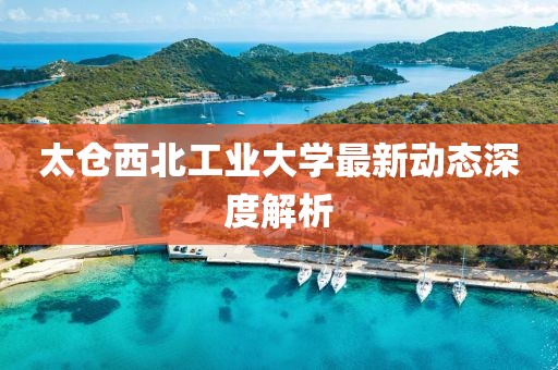 太倉(cāng)西北工業(yè)大學(xué)最新動(dòng)態(tài)深度解析