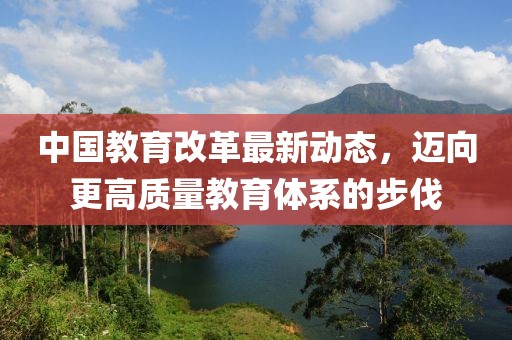 中國(guó)教育改革最新動(dòng)態(tài)，邁向更高質(zhì)量教育體系的步伐