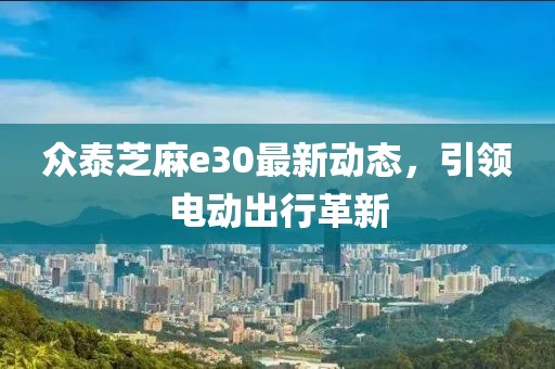 眾泰芝麻e30最新動態(tài)，引領(lǐng)電動出行革新