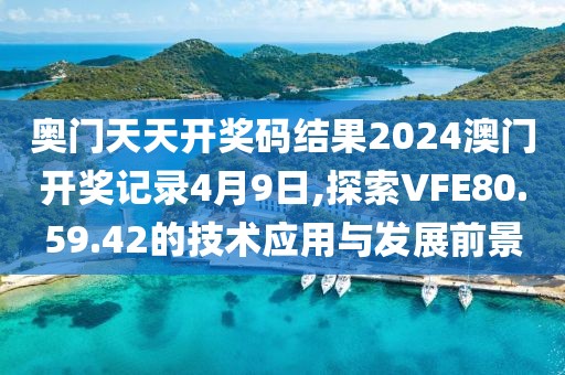奧門天天開獎碼結(jié)果2024澳門開獎記錄4月9日,探索VFE80.59.42的技術(shù)應用與發(fā)展前景