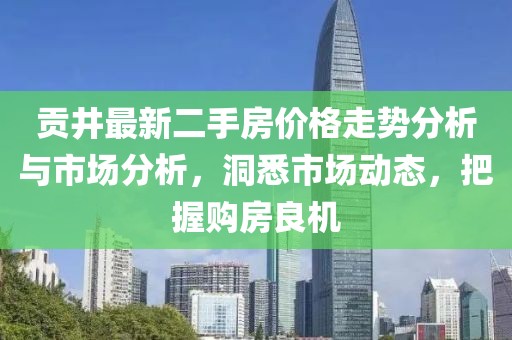 貢井最新二手房價(jià)格走勢分析與市場分析，洞悉市場動(dòng)態(tài)，把握購房良機(jī)