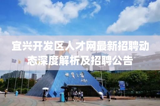 宜興開發(fā)區(qū)人才網(wǎng)最新招聘動態(tài)深度解析及招聘公告