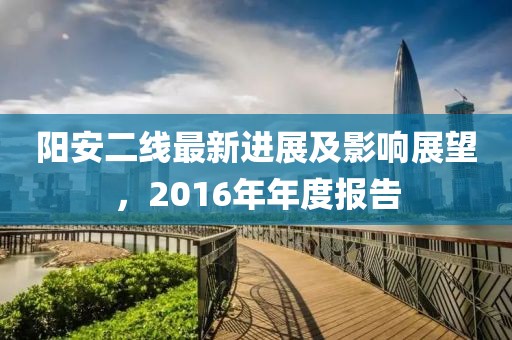 陽安二線最新進展及影響展望，2016年年度報告