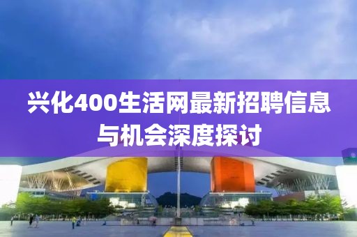 興化400生活網(wǎng)最新招聘信息與機(jī)會(huì)深度探討