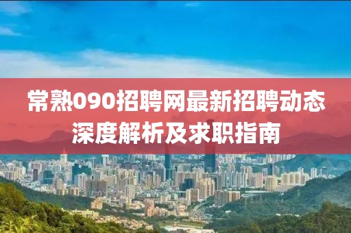 常熟090招聘網(wǎng)最新招聘動態(tài)深度解析及求職指南