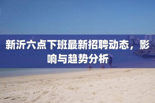 新沂六點下班最新招聘動態(tài)，影響與趨勢分析