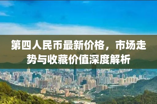 第四人民幣最新價(jià)格，市場(chǎng)走勢(shì)與收藏價(jià)值深度解析