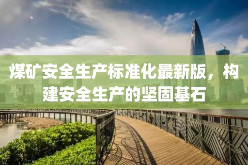 煤礦安全生產(chǎn)標(biāo)準(zhǔn)化最新版，構(gòu)建安全生產(chǎn)的堅固基石