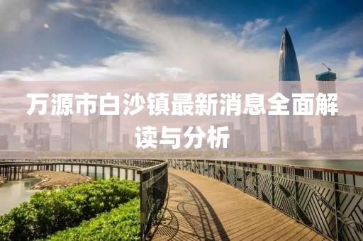 萬源市白沙鎮(zhèn)最新消息全面解讀與分析