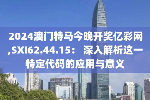 2024澳門特馬今晚開獎億彩網(wǎng),SXI62.44.15： 深入解析這一特定代碼的應(yīng)用與意義