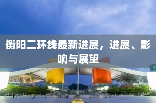 衡陽(yáng)二環(huán)線最新進(jìn)展，進(jìn)展、影響與展望