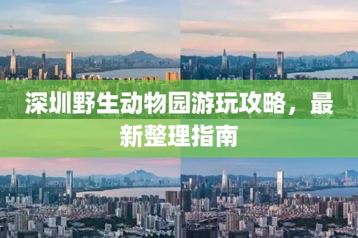 深圳野生動物園游玩攻略，最新整理指南