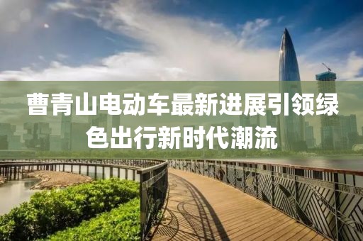 曹青山電動車最新進展引領(lǐng)綠色出行新時代潮流