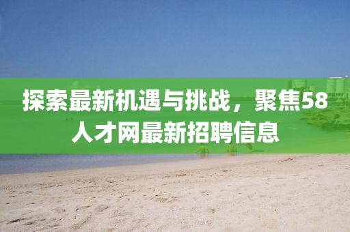 探索最新機(jī)遇與挑戰(zhàn)，聚焦58人才網(wǎng)最新招聘信息