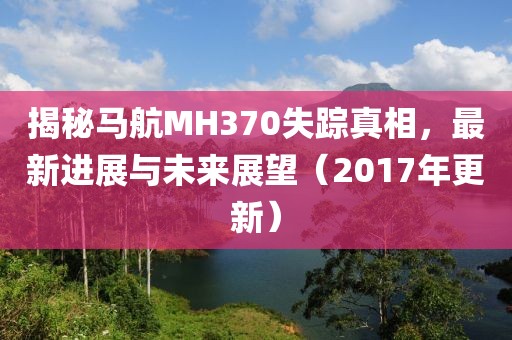揭秘馬航MH370失蹤真相，最新進(jìn)展與未來展望（2017年更新）