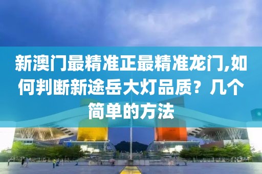 新澳門最精準(zhǔn)正最精準(zhǔn)龍門,如何判斷新途岳大燈品質(zhì)？幾個簡單的方法