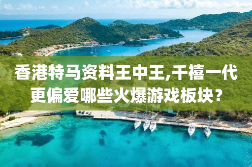 香港特馬資料王中王,千禧一代更偏愛哪些火爆游戲板塊？