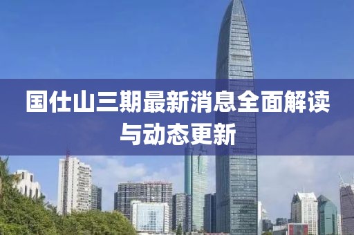 國(guó)仕山三期最新消息全面解讀與動(dòng)態(tài)更新