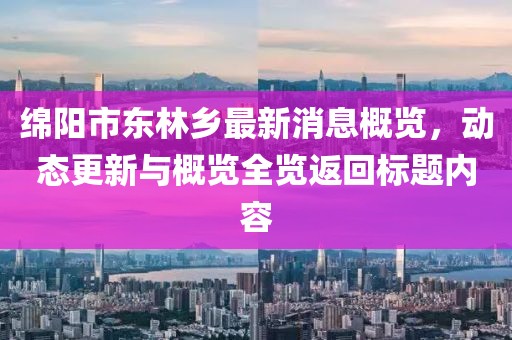 綿陽(yáng)市東林鄉(xiāng)最新消息概覽，動(dòng)態(tài)更新與概覽全覽返回標(biāo)題內(nèi)容